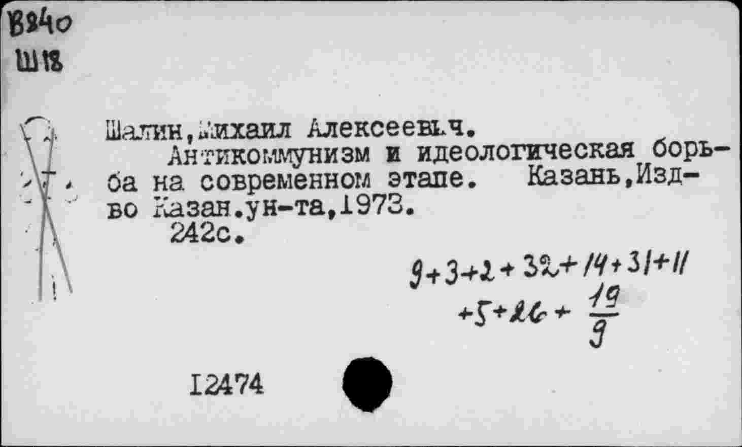 ﻿111«
Шалин,Михаил Алексеевич.
Антикоммунизм и идеологическая оорь ба на современном этапе. Казань,Изд-во Казан,ун-та,1973.
242с.
+з+г+з^.+/*»з/*'/
%
12АЫ